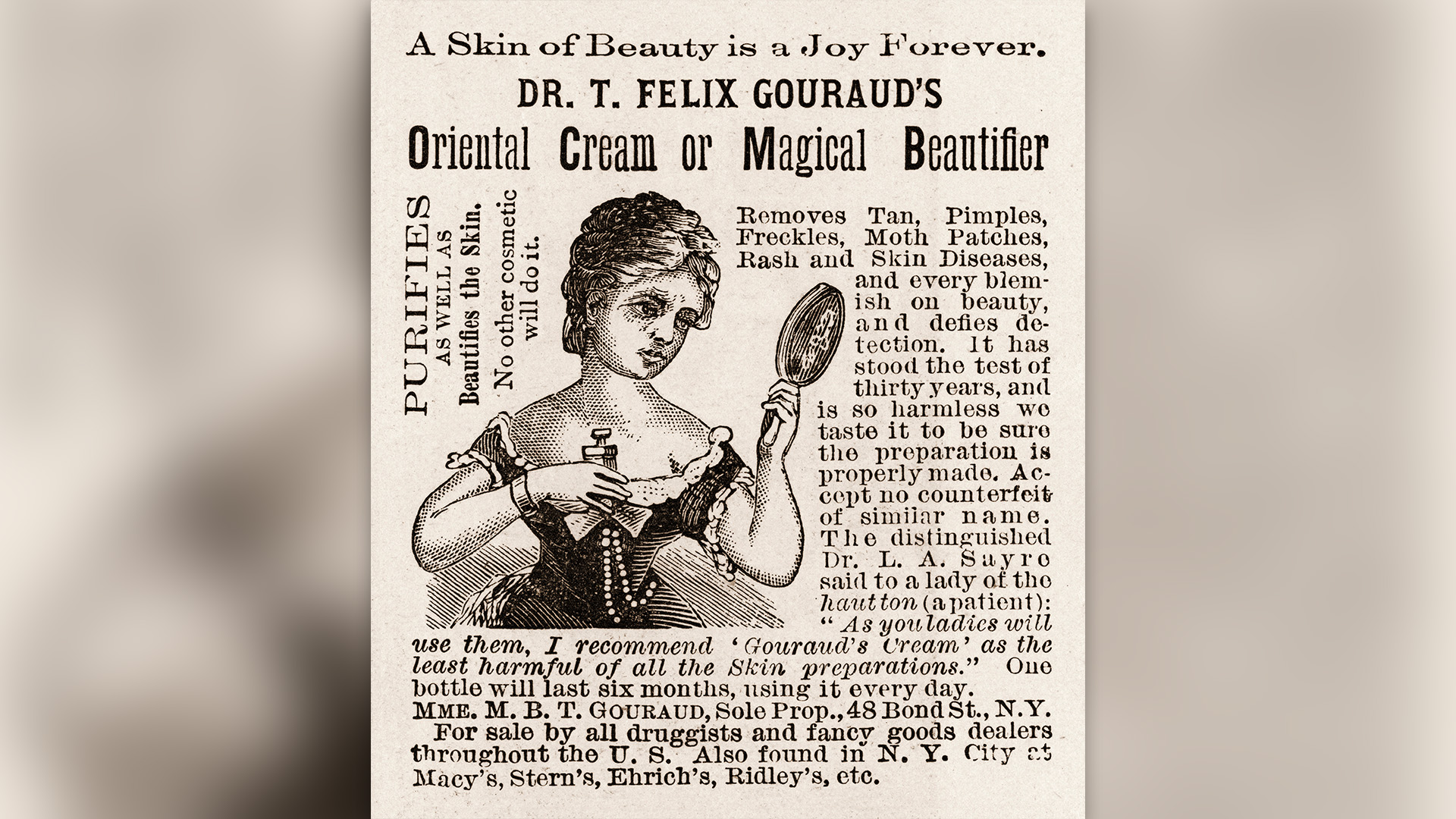 Реклама за „Ориенталски крем или вълшебен разкрасител“ на д-р Т. Феликс Гуро, 1886 г. Текстът обещава, че продуктът „Премахва тен, пъпки, лунички, петна от молци, обриви и кожни заболявания и всяко петно ​​върху красотата и не се открива.  Издържа теста от тридесет години и е толкова безвреден, че го опитваме на вкус, за да сме сигурни, че препаратът е направен правилно.  Рекламата, в която е посочен бизнес адрес на улица Бонд 48, Ню Йорк, се появи в илюстрования вестник на Франк Лесли.